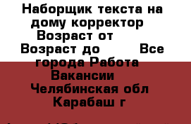 Наборщик текста на дому,корректор › Возраст от ­ 18 › Возраст до ­ 40 - Все города Работа » Вакансии   . Челябинская обл.,Карабаш г.